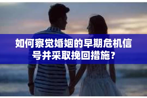 如何察觉婚姻的早期危机信号并采取挽回措施？