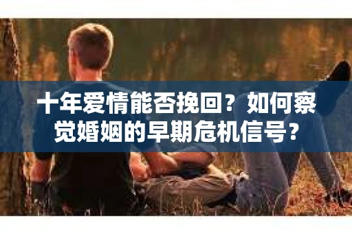 十年爱情能否挽回？如何察觉婚姻的早期危机信号？