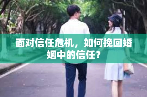 面对信任危机，如何挽回婚姻中的信任？