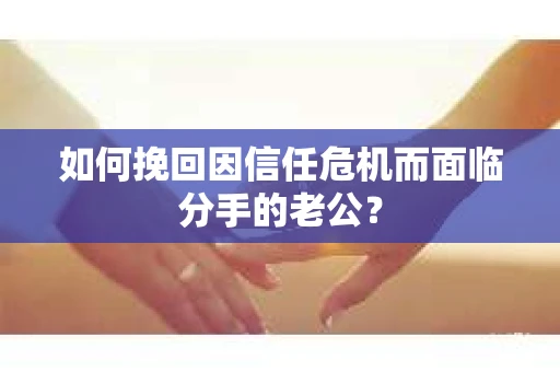 如何挽回因信任危机而面临分手的老公? 如何挽回因信任危机而面临分手的老公?