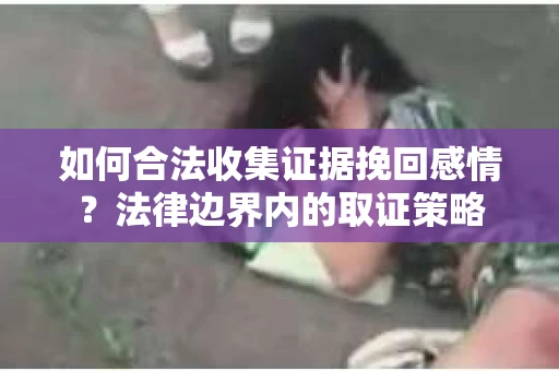如何合法收集证据挽回感情？法律边界内的取证策略