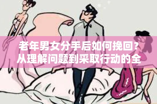 老年男女分手后如何挽回？从理解问题到采取行动的全面指南