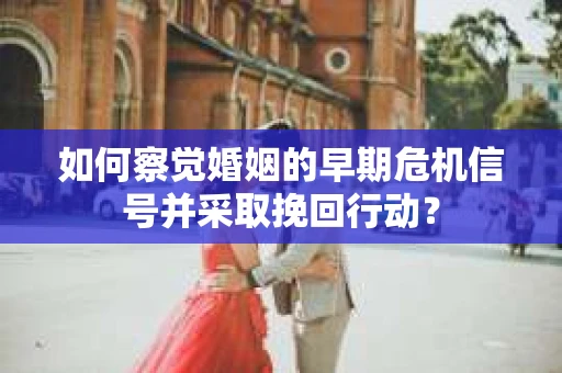 如何察觉婚姻的早期危机信号并采取挽回行动? 如何察觉婚姻的早期危机信号并采取挽回行动?