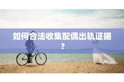 如何合法收集配偶出轨证据? 如何合法收集配偶出轨证据?