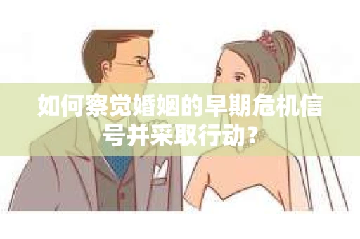 如何察觉婚姻的早期危机信号并采取行动？