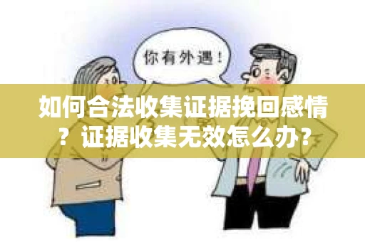 如何合法收集证据挽回感情？证据收集无效怎么办？