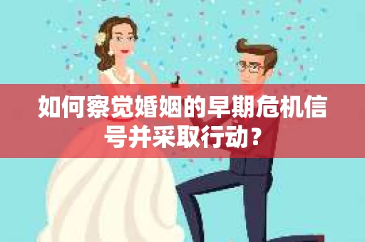 如何察觉婚姻的早期危机信号并采取行动？