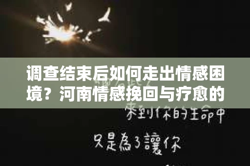 调查结束后如何走出情感困境？河南情感挽回与疗愈的实用方法