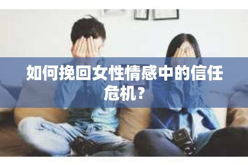如何挽回女性情感中的信任危机？