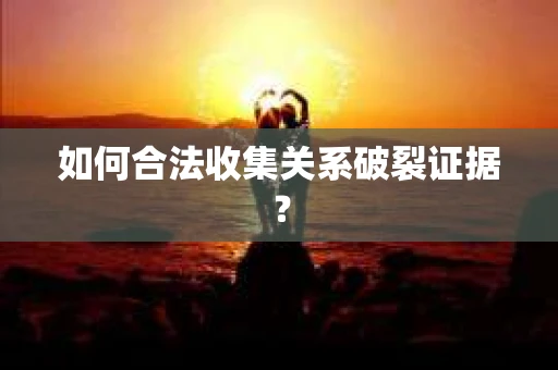 如何合法收集关系破裂证据？