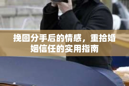 挽回分手后的情感，重拾婚姻信任的实用指南