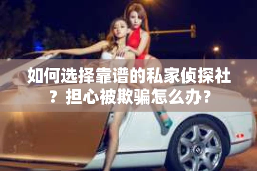 如何选择靠谱的私家侦探社？担心被欺骗怎么办？
