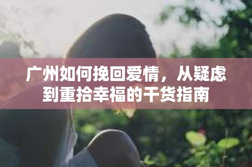 广州如何挽回爱情，从疑虑到重拾幸福的干货指南