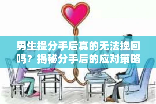 男生提分手后真的无法挽回吗？揭秘分手后的应对策略
