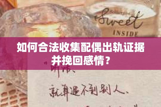 如何合法收集配偶出轨证据并挽回感情？
