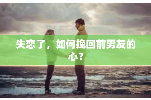 失恋了，如何挽回前男友的心？