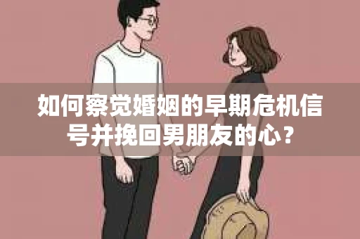 如何察觉婚姻的早期危机信号并挽回男朋友的心？