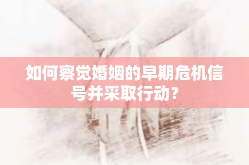 如何察觉婚姻的早期危机信号并采取行动？