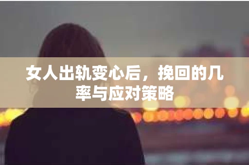 女人出轨变心后，挽回的几率与应对策略