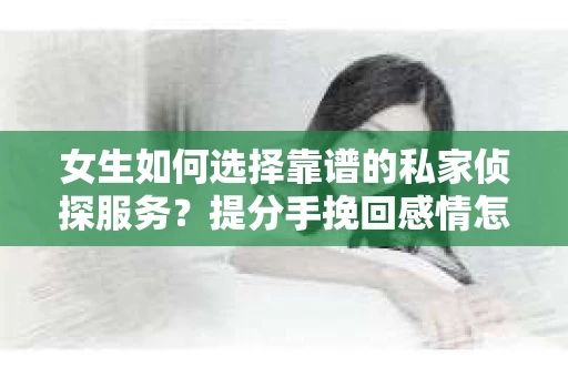 女生如何选择靠谱的私家侦探服务？提分手挽回感情怎么办？