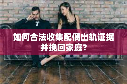 如何合法收集配偶出轨证据并挽回家庭？