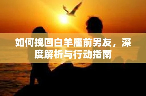如何挽回白羊座前男友，深度解析与行动指南
