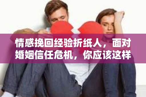 情感挽回经验折纸人，面对婚姻信任危机，你应该这样做