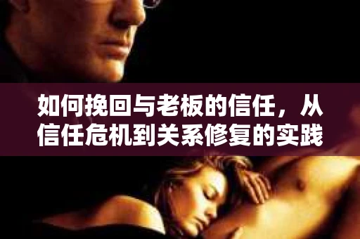 如何挽回与老板的信任，从信任危机到关系修复的实践指南