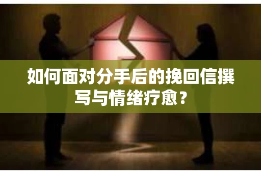 如何面对分手后的挽回信撰写与情绪疗愈？