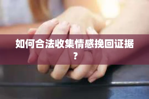 如何合法收集情感挽回证据？
