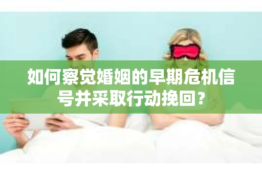 如何察觉婚姻的早期危机信号并采取行动挽回? 如何察觉婚姻的早期危机信号并采取行动挽回?