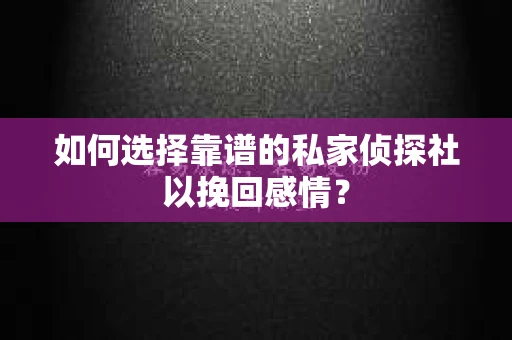 如何选择靠谱的私家侦探社以挽回感情？