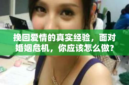 挽回爱情的真实经验,面对婚姻危机,你应该怎么做? 挽回爱情的真实经验,面对婚姻危机,你应该怎么做?