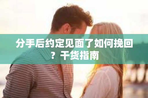 分手后约定见面了如何挽回？干货指南