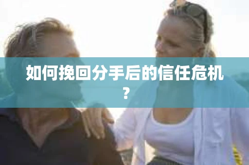 如何挽回分手后的信任危机？