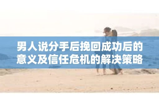男人说分手后挽回成功后的意义及信任危机的解决策略