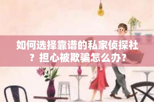 如何选择靠谱的私家侦探社？担心被欺骗怎么办？