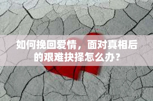 如何挽回爱情，面对真相后的艰难抉择怎么办？