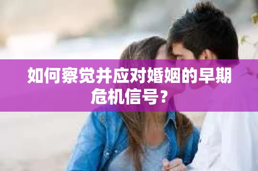 如何察觉并应对婚姻的早期危机信号？