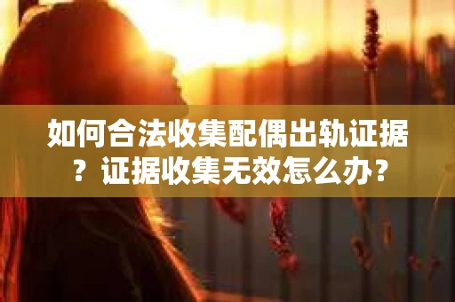 如何合法收集配偶出轨证据?证据收集无效怎么办? 如何合法收集配偶出轨证据?证据收集无效怎么办?
