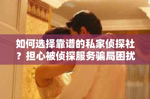 如何选择靠谱的私家侦探社？担心被侦探服务骗局困扰怎么办？