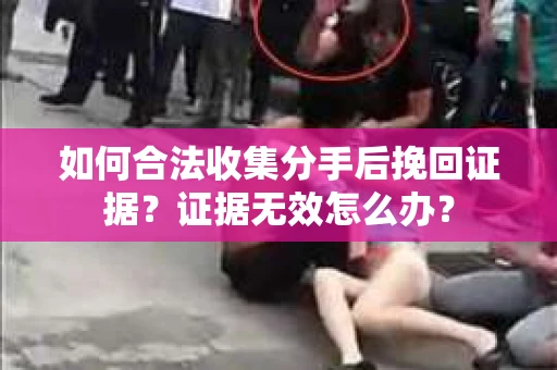 如何合法收集分手后挽回证据？证据无效怎么办？