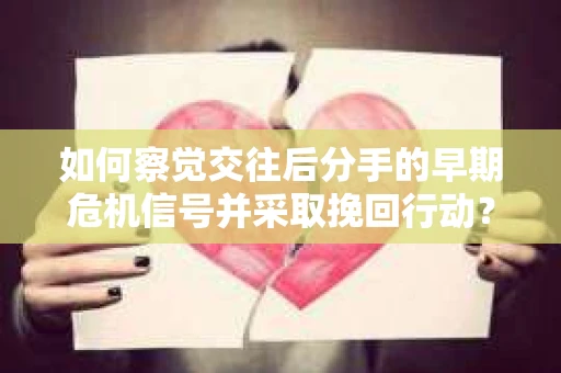 如何察觉交往后分手的早期危机信号并采取挽回行动？