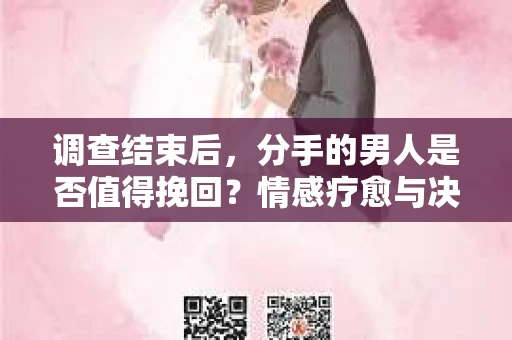 调查结束后，分手的男人是否值得挽回？情感疗愈与决策之路