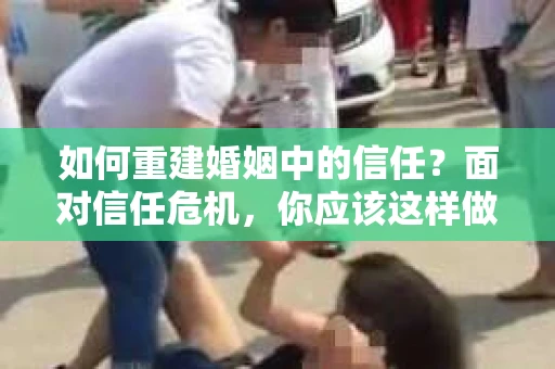 如何重建婚姻中的信任？面对信任危机，你应该这样做