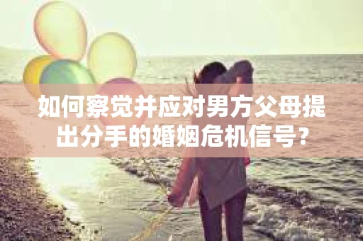 如何察觉并应对男方父母提出分手的婚姻危机信号？