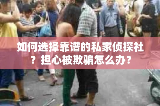 如何选择靠谱的私家侦探社？担心被欺骗怎么办？