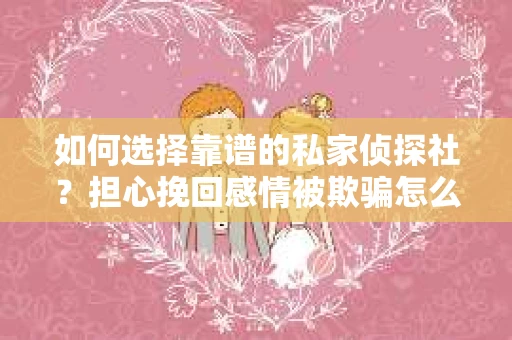 如何选择靠谱的私家侦探社？担心挽回感情被欺骗怎么办？