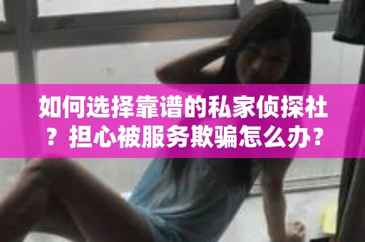 如何选择靠谱的私家侦探社？担心被服务欺骗怎么办？