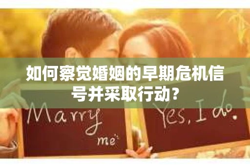 如何察觉婚姻的早期危机信号并采取行动？